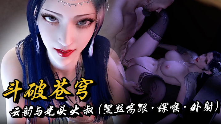 斗破苍穹云韵与光头大叔（黑丝高跟深喉外射）