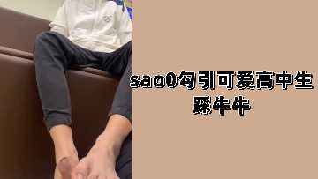 sao0撩拨清纯高中生，踩踏牛牛激情挑逗