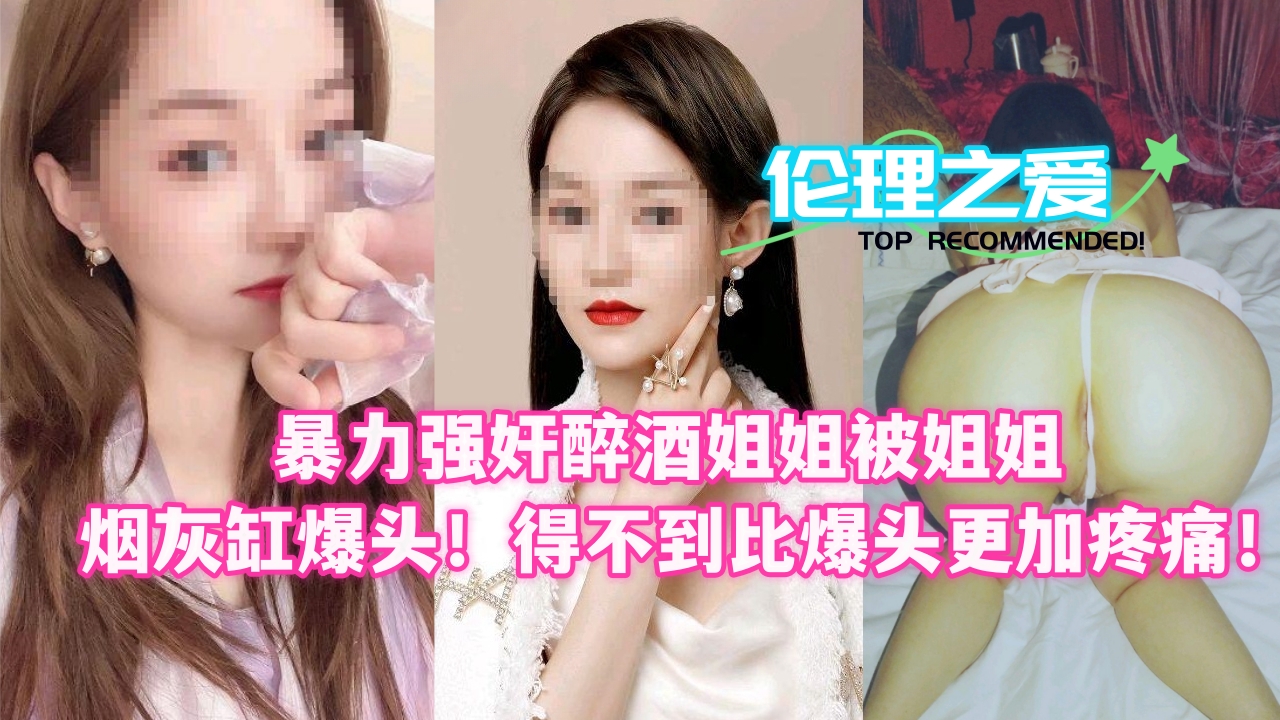暴力强奸醉酒姐姐被姐姐烟灰缸爆头！得不到比爆头更加疼痛！