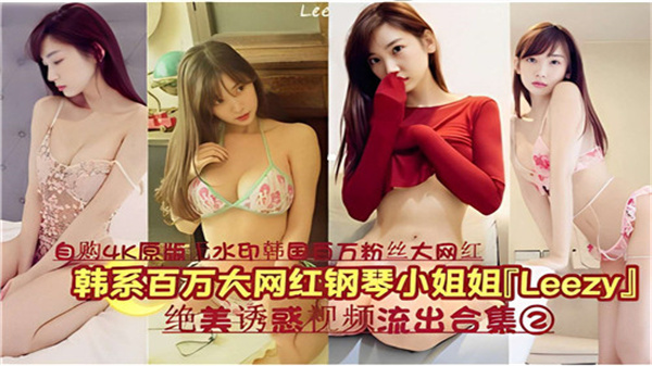 韩系百万粉钢琴女神LEEZY私密诱惑视频珍藏合集02：绝美身姿内部流出