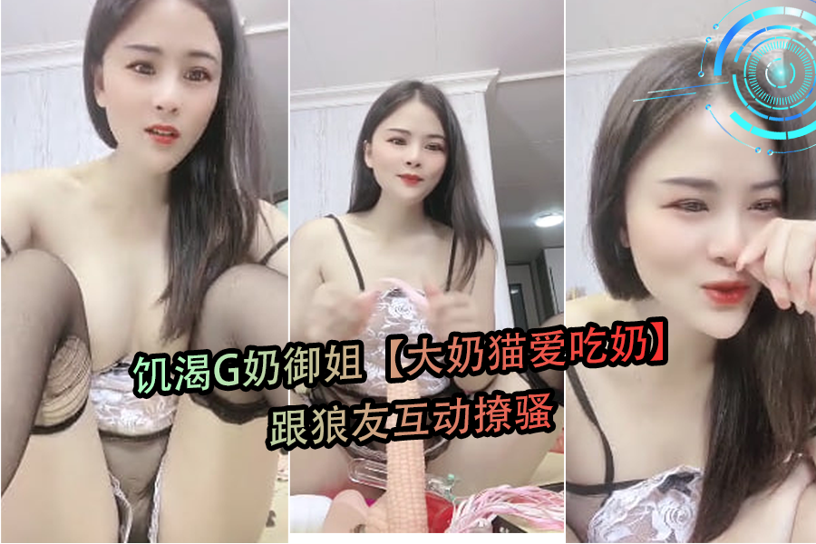 G奶御姐大奶猫在线求喂奶，饥渴难耐撩骚狼友激情互动