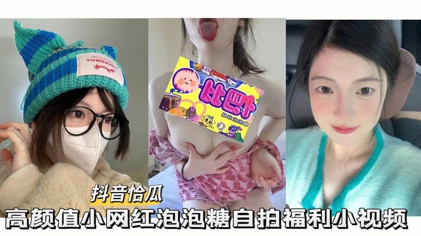 抖音恰瓜泡泡糖高颜值小网红自拍福利小视频