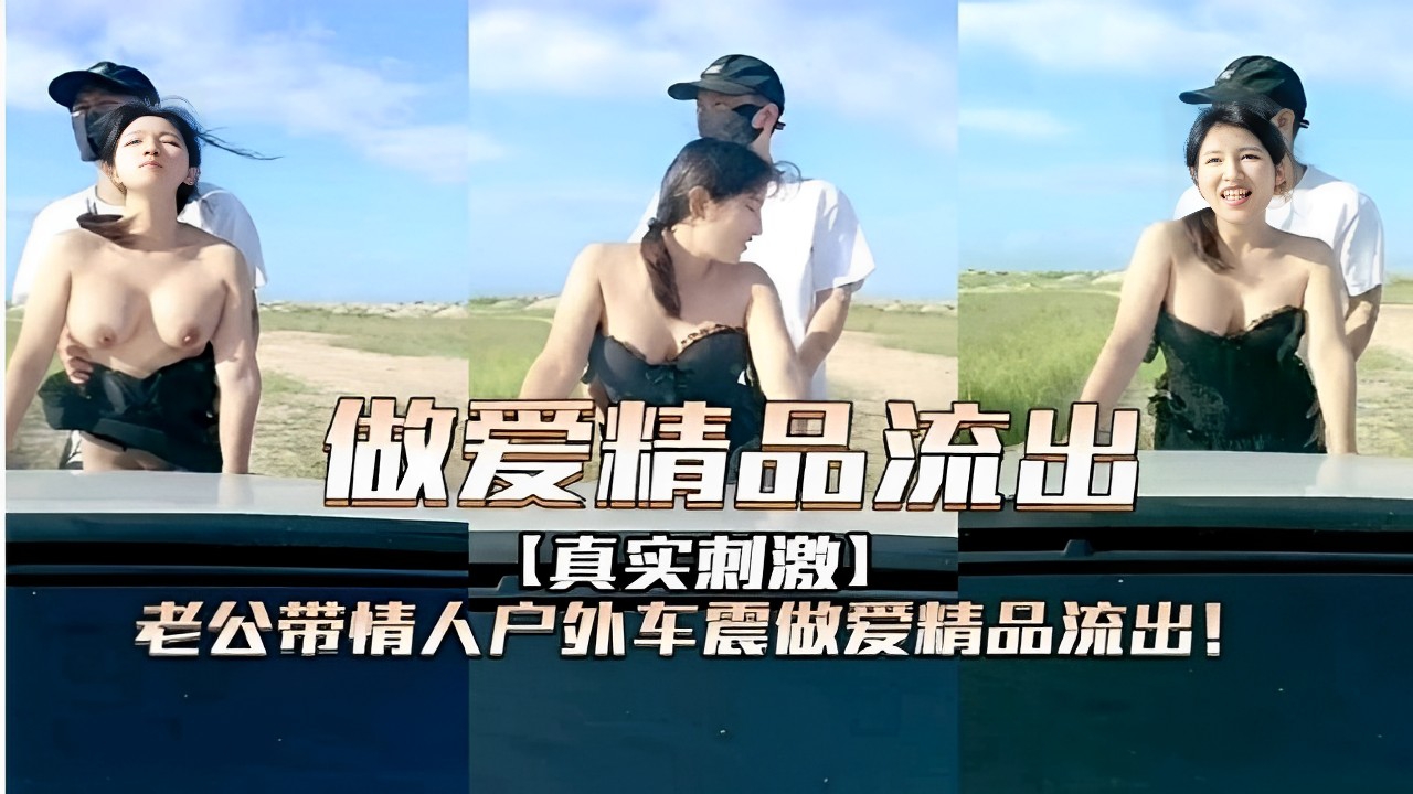 做爱精品流出真实刺激老公带情人户外车震做爱精品流出