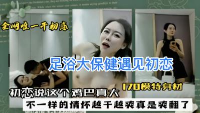 【人妻偷情】足浴店巧遇初恋女神 纤手轻抚娇喘：‘老公从没给过这种快感…’