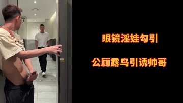 眼镜淫娃勾引公厕露鸟引诱帅哥
