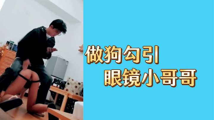 骚浪小母狗主动勾引眼镜男神，看他如何被玩坏！