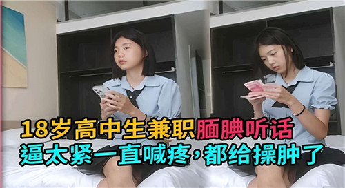 18岁高中生兼职腼腆听话逼太紧一直喊疼都给操肿了