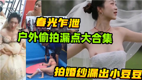 户外婚纱偷拍春光乍泄特辑！粉嫩乳尖湿身激凸全收录
