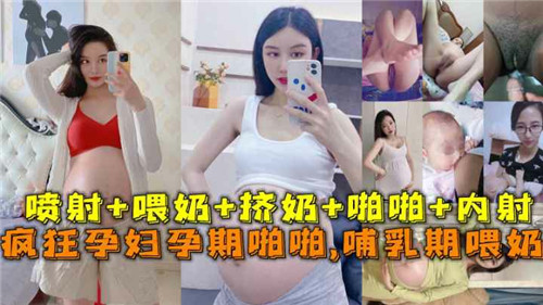 疯狂孕妇实录：孕期激战到哺乳期，喂奶同时被狠操内射！