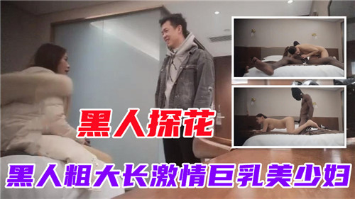 黑人巨根探花狂插巨乳美少妇，激情四射的禁忌性爱