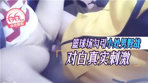 篮球场野战实录：勾引小处男，真实对白超刺激！