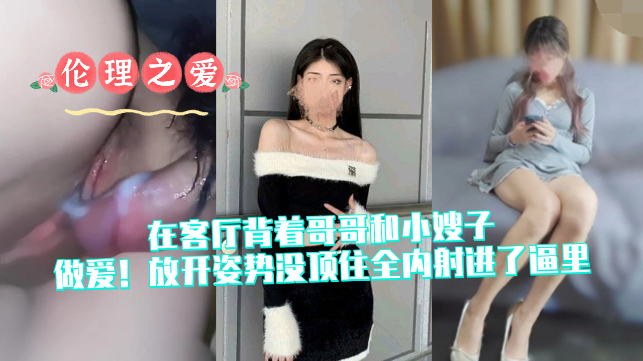 在客厅背着哥哥和小嫂子做爱！放开姿势没顶住全内射进了逼里