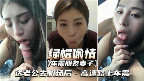 老公送机后，朋友妻子高速路激情车震偷情，绿帽情节超刺激！