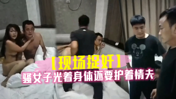 风骚少妇一丝不挂护奸夫，偷情现场激情四溢！