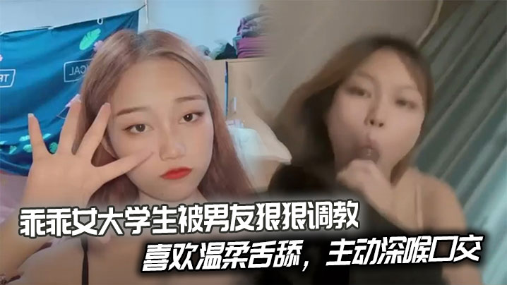 乖乖女大学生被男友狠狠调教喜欢温柔舌舔主动深喉口交后入姿势也慢慢被开发出来开始学着骑乘蠕动做爱