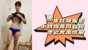 粉丝福利黑皮纹身腹肌小奶狗黄网自拍泄欲大吊喷射