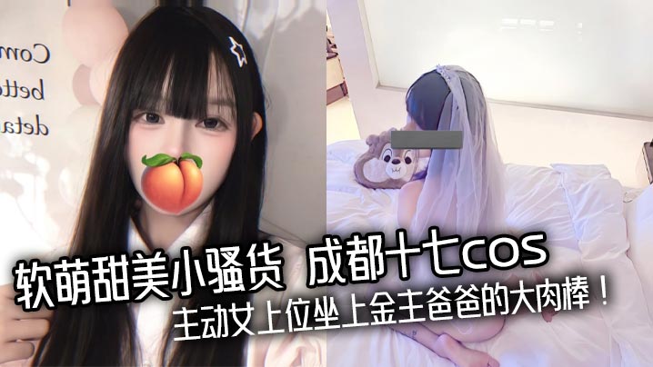 软萌甜美小骚货成都十七cos主动女上位坐上金主爸爸的大肉棒