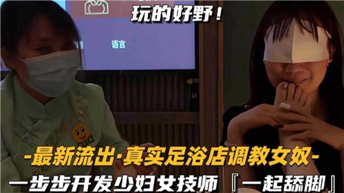 真实足浴店最新流出！少妇技师被调教成女奴，双人舔脚淫乱开发全过程