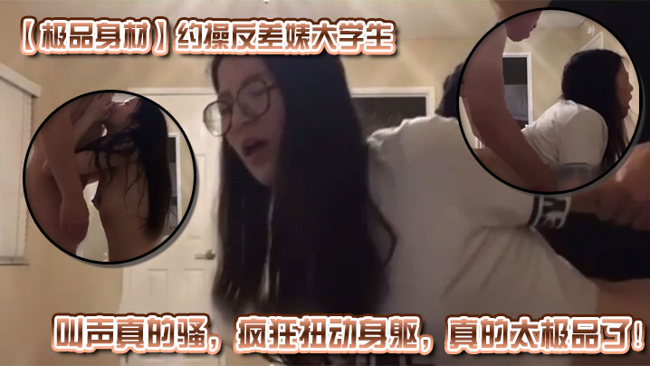 极品身材约操反差婊大学生叫声真的骚疯狂扭动身躯真的太极品了