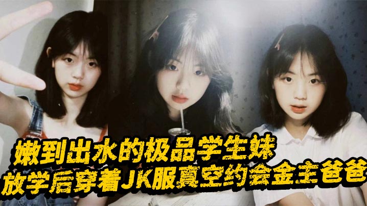 嫩到出水的极品学生妹放学后穿着JK服真空约会金主爸爸表面乖巧的萌妹子背里是个小骚货大长腿少女清纯风骚并存