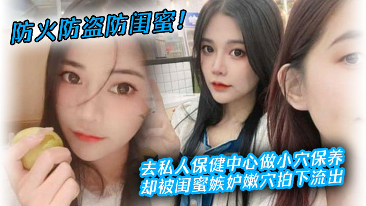 防火防盗防闺蜜去私人保健中心做小穴保养却被闺蜜嫉妒拍下流出