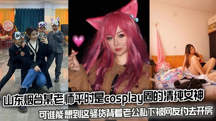 山东烟台某老师平时是cosplay圈的清纯女神可谁能想到这骚货背着老公私下被网友约去开房