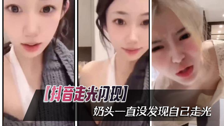 抖音走光闪现奶头一直没发现自己走光