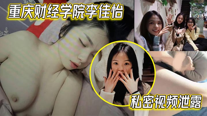 重庆财经学院李佳怡私密视频泄露娇喘抽插火热激情场面不看后悔