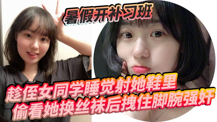 暑假补习班巨乳学生妹 趁睡射满白丝小脚 拽脚腕爆操淫水狂喷
