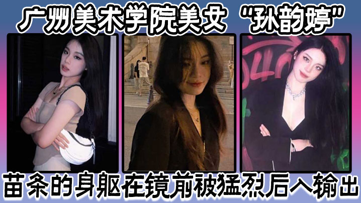 美术学院美女孙韵婷苗条的身躯在镜前被猛烈后入输出表情骚浪至极