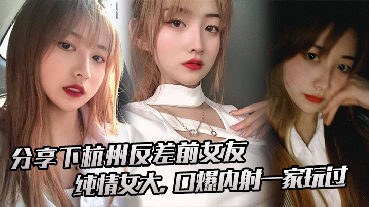 下杭州反的差前女友纯情女大口爆内射一家玩过