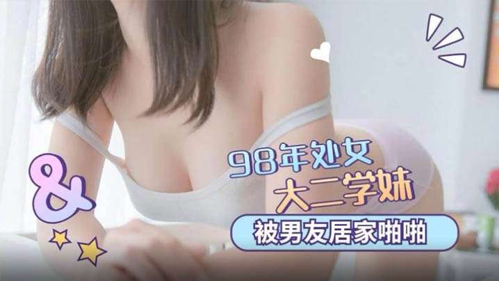 98年處女學妹被男友居的家啪啪清晰对话说不要我害怕各種姿勢操得嗷嗷直叫