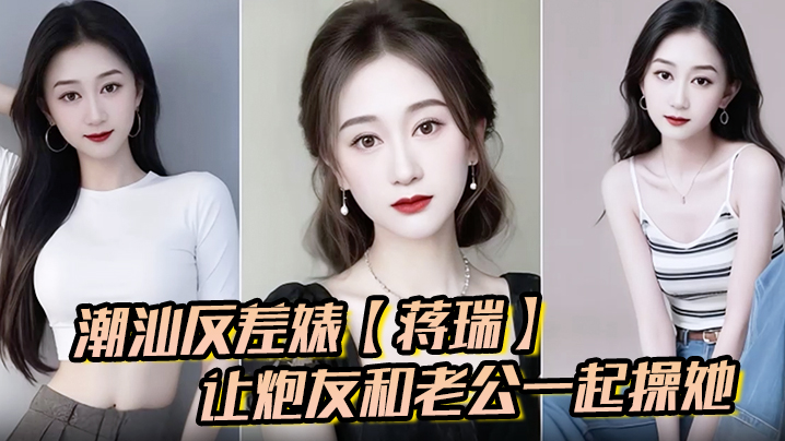 潮汕极品人妻蒋瑞骚话求双龙：老公炮友齐内射