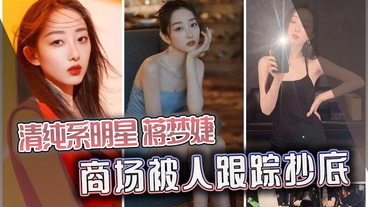 清纯系明星蒋梦婕商场被人跟踪抄底