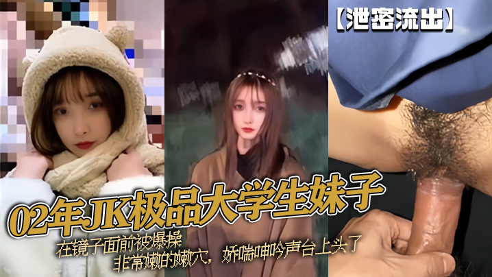泄密流出一镜到底！02年极品女大学生镜前被猛干，嫩穴痉挛狂喷