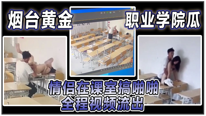 烟台黄金职院惊爆：课室激情野战！情侣校服大开露穴互操，全程高潮流出！