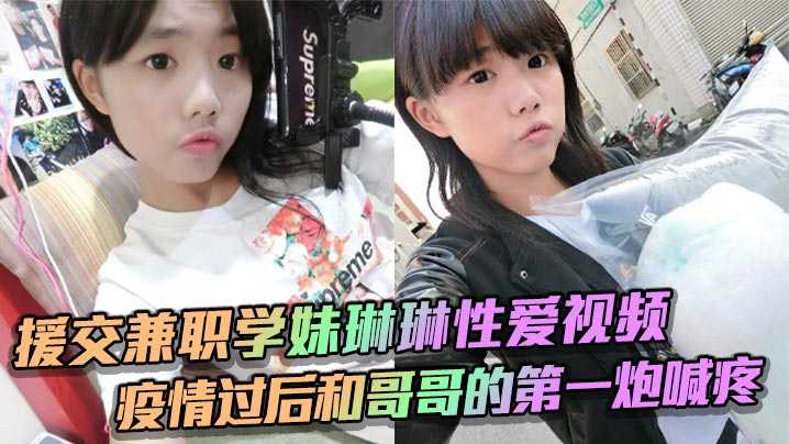 疫情后援交学妹琳琳被哥哥狂干初体验，娇喘喊疼求饶