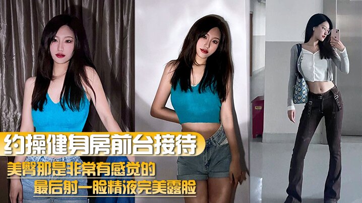 约操健身房骚前台，美臀爆操后颜射高清露脸