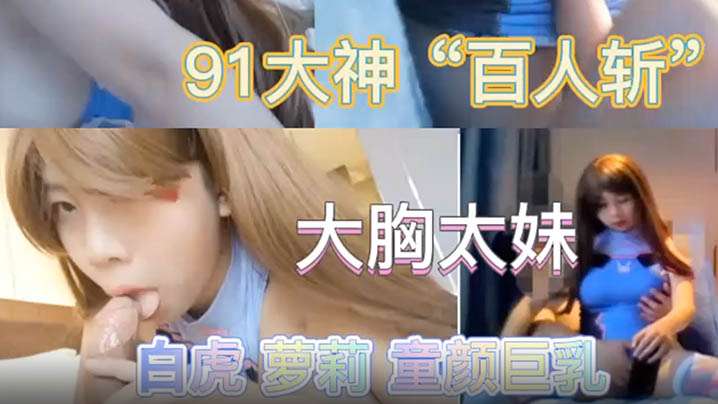 91大神百人斩泄密 极品萝莉太妹爆操内射