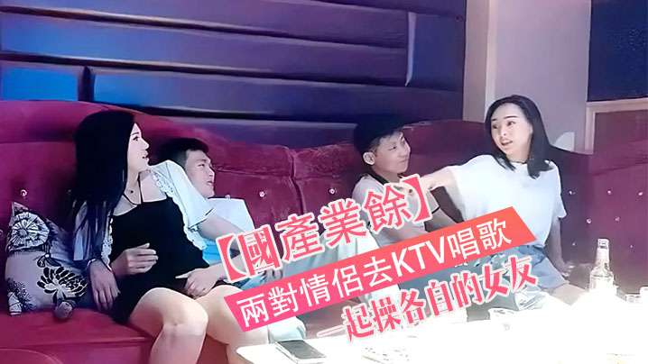 國產真實兩對情侶去KTV唱歌與性節目就是一起操各.自的女友
