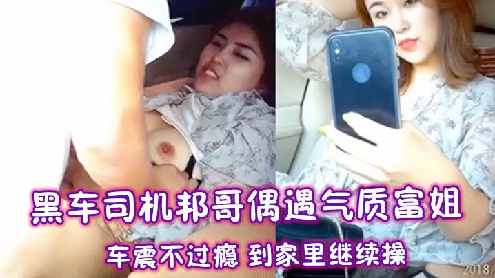 黑车司机邦哥偶遇气质富姐车震不过瘾到家里继续操.