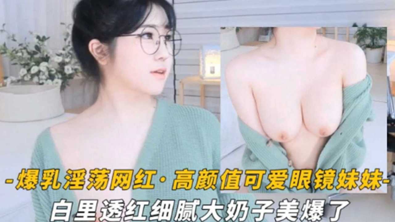 爆乳眼镜萌妹白嫩巨乳任君玩弄 骚浪网红求内射