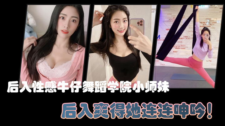 后入性感.牛仔.舞蹈学院.师妹亮闪闪.的肌肤迷人.可.的小香穴后入爽得她连.连呻吟