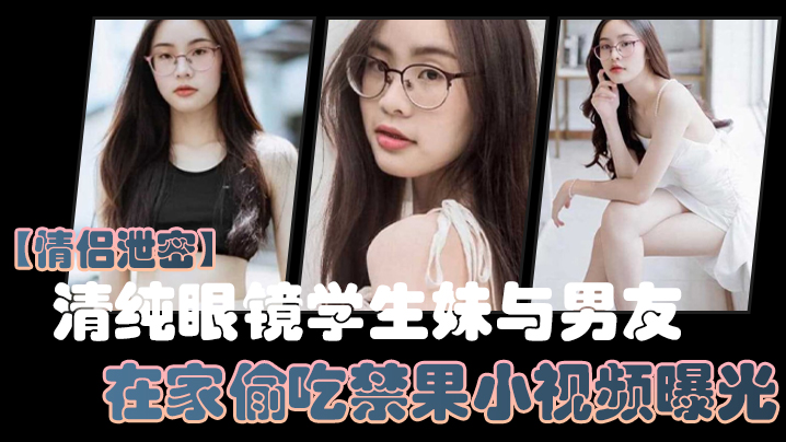 情侣泄密清纯眼镜学生妹与男友在家偷吃禁果小视频曝.光少女的胴体就是如此诱人