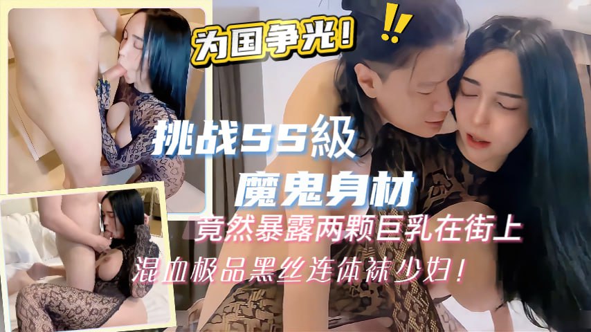 挑戰SS級超魔鬼身材竟然暴露两颗巨乳在街上混血极品黑丝连体袜少妇为国争光